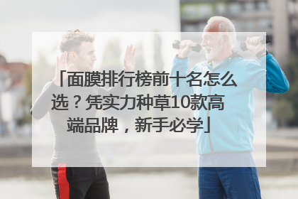面膜排行榜前十名怎么选？凭实力种草10款高端品牌，新手必学