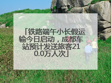 铁路端午小长假运输今日启动，成都车站预计发送旅客210.0万人次