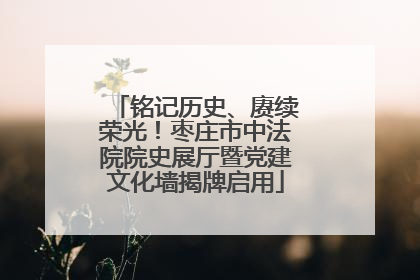 铭记历史、赓续荣光！枣庄市中法院院史展厅暨党建文化墙揭牌启用
