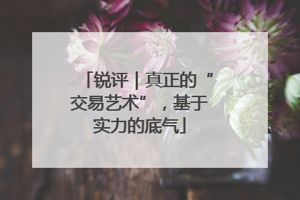 锐评｜真正的“交易艺术”，基于实力的底气