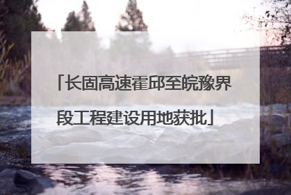 长固高速霍邱至皖豫界段工程建设用地获批