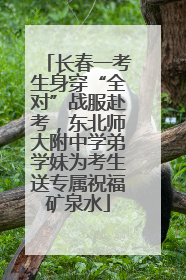 长春一考生身穿“全对”战服赴考，东北师大附中学弟学妹为考生送专属祝福矿泉水