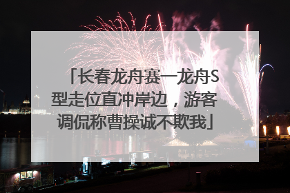长春龙舟赛一龙舟S型走位直冲岸边，游客调侃称曹操诚不欺我