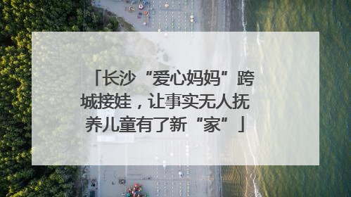长沙“爱心妈妈”跨城接娃，让事实无人抚养儿童有了新“家”