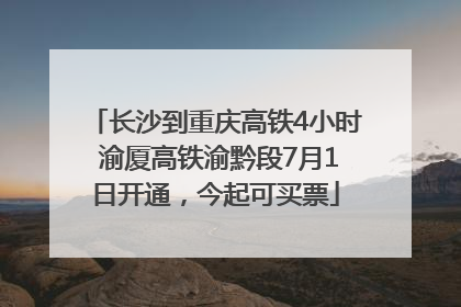 长沙到重庆高铁4小时 渝厦高铁渝黔段7月1日开通，今起可买票