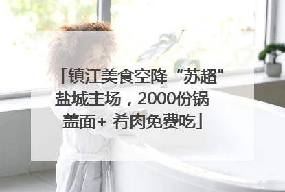 镇江美食空降“苏超”盐城主场，2000份锅盖面+ 肴肉免费吃