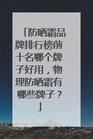 防晒霜品牌排行榜前十名哪个牌子好用，物理防晒霜有哪些牌子？