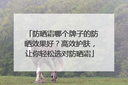 防晒霜哪个牌子的防晒效果好？高效护肤，让你轻松选对防晒霜