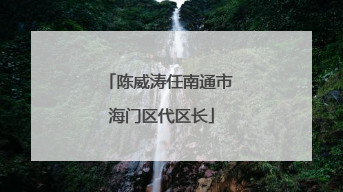 陈威涛任南通市海门区代区长