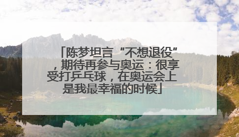 陈梦坦言“不想退役”，期待再参与奥运：很享受打乒乓球，在奥运会上是我最幸福的时候