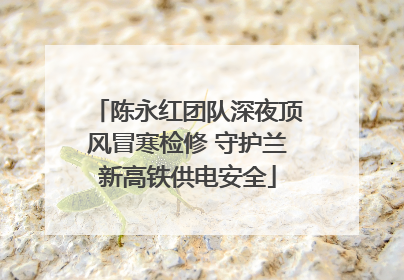 陈永红团队深夜顶风冒寒检修 守护兰新高铁供电安全