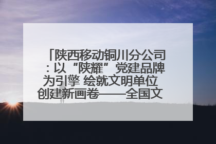 陕西移动铜川分公司：以“陕耀”党建品牌为引擎 绘就文明单位创建新画卷——全国文明单位创建纪实