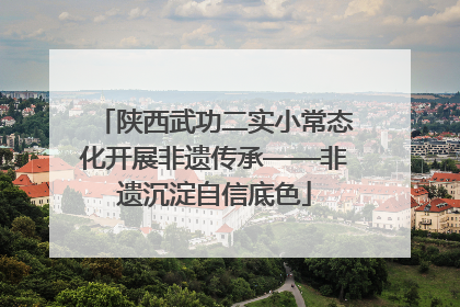 陕西武功二实小常态化开展非遗传承——非遗沉淀自信底色