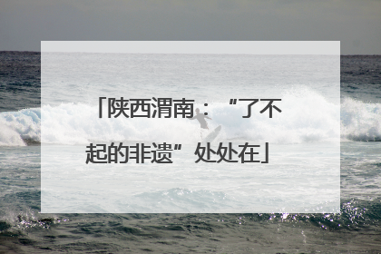 陕西渭南：“了不起的非遗”处处在