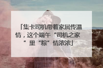 集卡司机带着家属传温情，这个端午“司机之家”里“粽”情浓浓