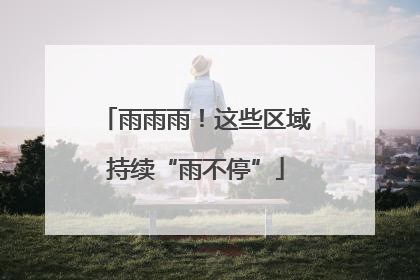 雨雨雨！这些区域持续“雨不停”
