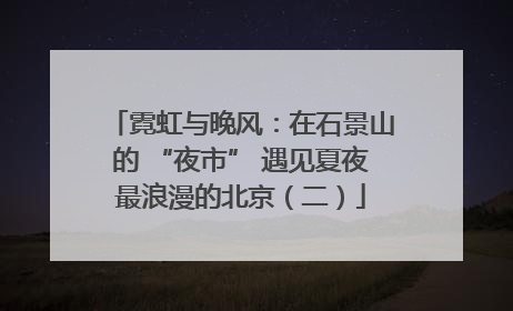 霓虹与晚风：在石景山的 “夜市” 遇见夏夜最浪漫的北京（二）
