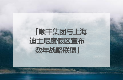 顺丰集团与上海迪士尼度假区宣布数年战略联盟