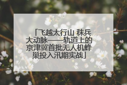 飞越太行山 秣兵大动脉——轨道上的京津冀首批无人机蜂巢投入汛期实战