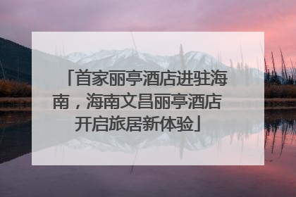 首家丽亭酒店进驻海南，海南文昌丽亭酒店开启旅居新体验