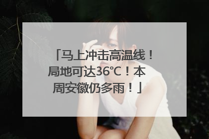 马上冲击高温线！局地可达36℃！本周安徽仍多雨！