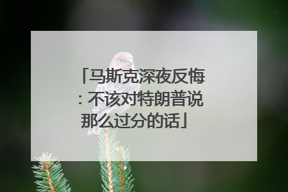 马斯克深夜反悔：不该对特朗普说那么过分的话