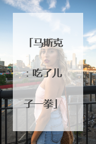 马斯克：吃了儿子一拳