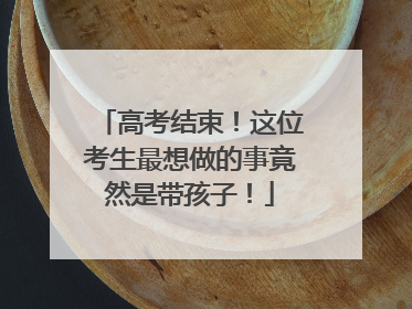 高考结束！这位考生最想做的事竟然是带孩子！
