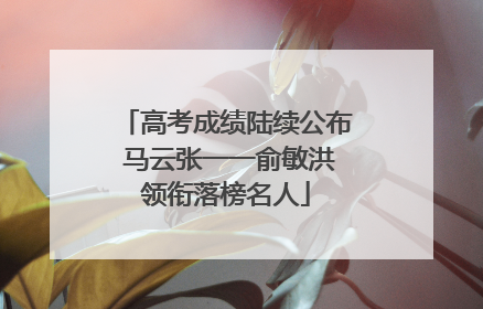 高考成绩陆续公布 马云张一一俞敏洪领衔落榜名人