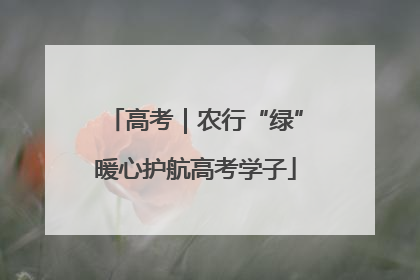 高考｜农行“绿”暖心护航高考学子