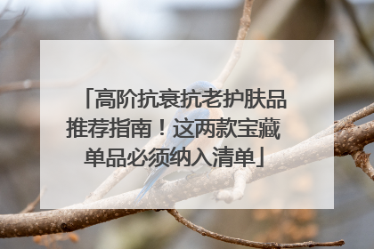 高阶抗衰抗老护肤品推荐指南！这两款宝藏单品必须纳入清单