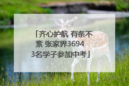 齐心护航 有条不紊 张家界36943名学子参加中考