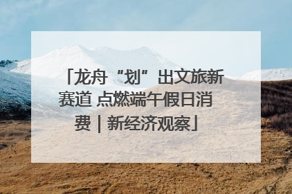 龙舟“划”出文旅新赛道 点燃端午假日消费｜新经济观察