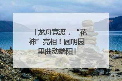 龙舟竞渡，“花神”亮相！圆明园里曲动端阳