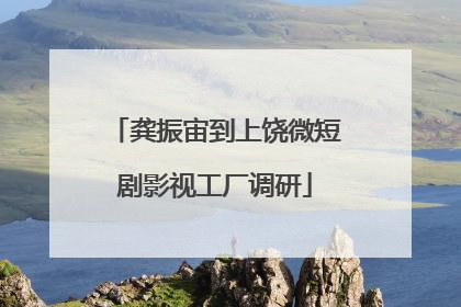 龚振宙到上饶微短剧影视工厂调研
