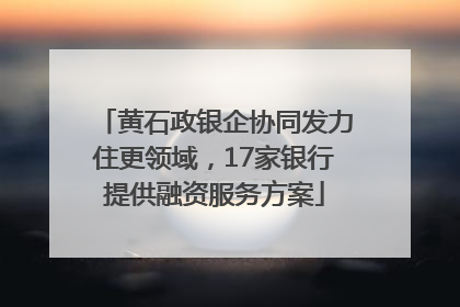 黄石政银企协同发力住更领域，17家银行提供融资服务方案