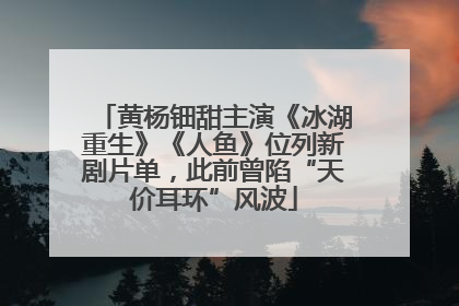 黄杨钿甜主演《冰湖重生》《人鱼》位列新剧片单，此前曾陷“天价耳环”风波