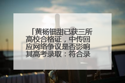 黄杨钿甜已获三所高校合格证，中传回应网络争议是否影响其高考录取：符合录取条件就能录取
