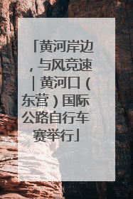 黄河岸边，与风竞速｜黄河口（东营）国际公路自行车赛举行