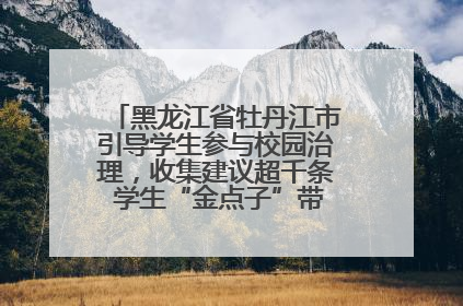 黑龙江省牡丹江市引导学生参与校园治理，收集建议超千条 学生“金点子”带来学校“新样子”