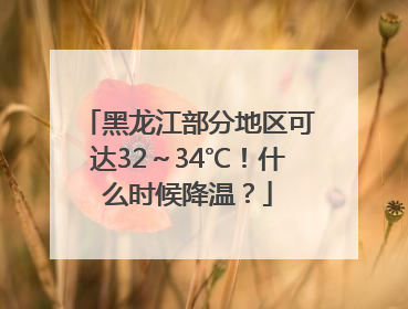 黑龙江部分地区可达32～34℃！什么时候降温？