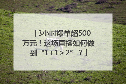 3小时爆单超500万元！这场直播如何做到“1+1＞2”？