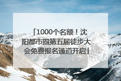 1000个名额！沈阳都市圈第五届徒步大会免费报名通道开启