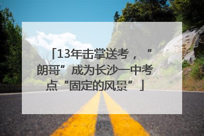 13年击掌送考，“朗哥”成为长沙一中考点“固定的风景”