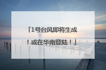 1号台风即将生成！或在华南登陆！