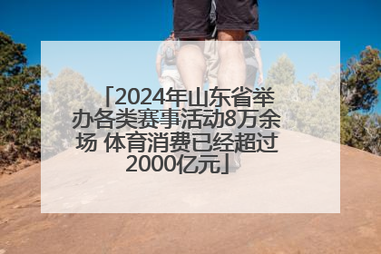 2024年山东省举办各类赛事活动8万余场 体育消费已经超过2000亿元