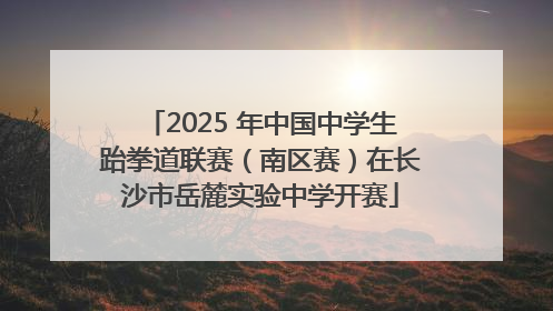 2025 年中国中学生跆拳道联赛（南区赛）在长沙市岳麓实验中学开赛