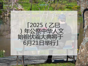 2025（乙巳）年公祭中华人文始祖伏羲大典将于6月21日举行