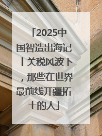 2025中国智造出海记丨关税风波下，那些在世界最前线开疆拓土的人