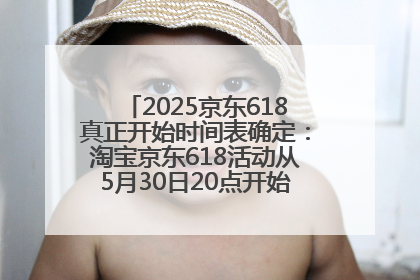 2025京东618真正开始时间表确定：淘宝京东618活动从5月30日20点开始到6月20日结束！